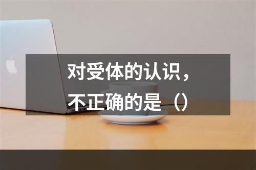 对受体的认识，不正确的是（）