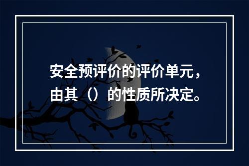 安全预评价的评价单元，由其（）的性质所决定。