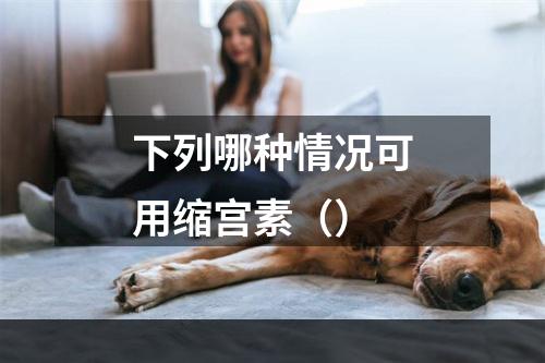 下列哪种情况可用缩宫素（）