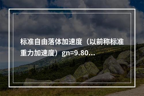 标准自由落体加速度（以前称标准重力加速度）gn=9.8066