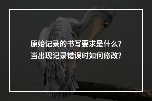 原始记录的书写要求是什么？当出现记录错误时如何修改？