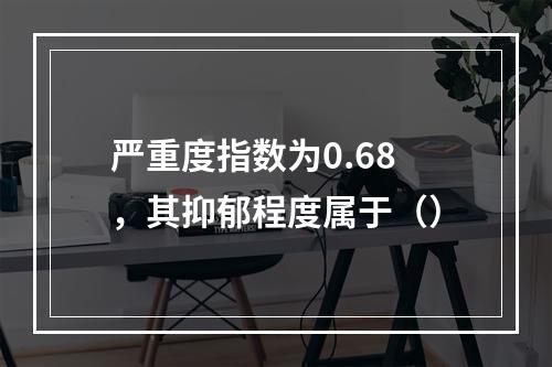 严重度指数为0.68，其抑郁程度属于（）