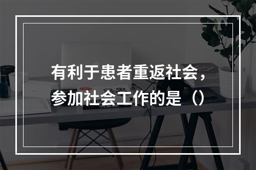 有利于患者重返社会，参加社会工作的是（）