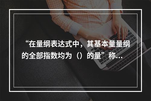 “在量纲表达式中，其基本量量纲的全部指数均为（）的量”称为无