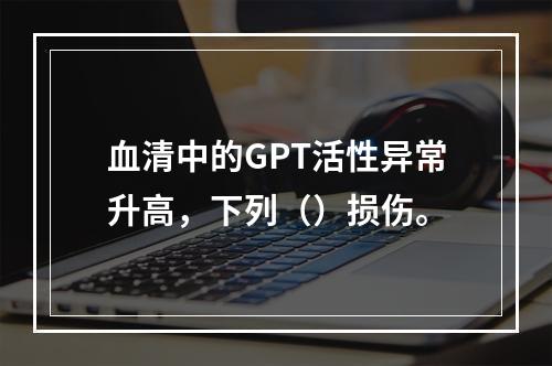 血清中的GPT活性异常升高，下列（）损伤。