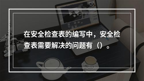 在安全检查表的编写中，安全检查表需要解决的问题有（）。