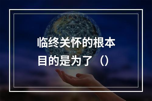 临终关怀的根本目的是为了（）