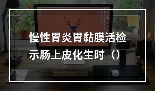 慢性胃炎胃黏膜活检示肠上皮化生时（）