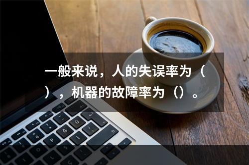 一般来说，人的失误率为（），机器的故障率为（）。