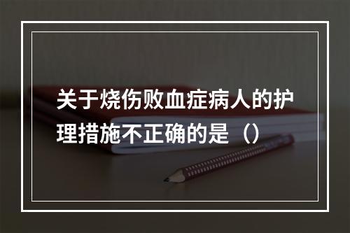 关于烧伤败血症病人的护理措施不正确的是（）