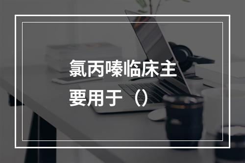 氯丙嗪临床主要用于（）