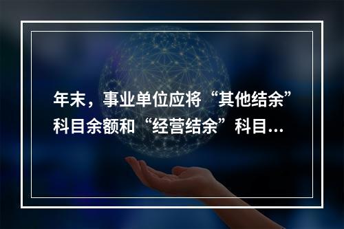 年末，事业单位应将“其他结余”科目余额和“经营结余”科目贷方