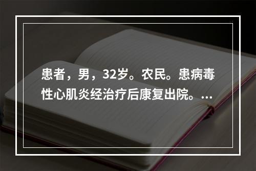 患者，男，32岁。农民。患病毒性心肌炎经治疗后康复出院。出院