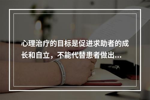 心理治疗的目标是促进求助者的成长和自立，不能代替患者做出任何