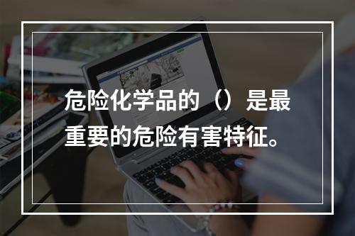 危险化学品的（）是最重要的危险有害特征。