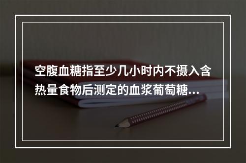 空腹血糖指至少几小时内不摄入含热量食物后测定的血浆葡萄糖水平