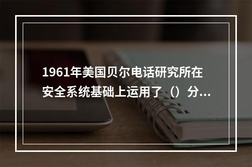 1961年美国贝尔电话研究所在安全系统基础上运用了（）分析法