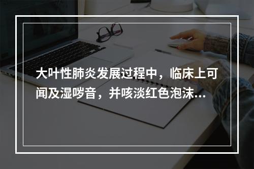 大叶性肺炎发展过程中，临床上可闻及湿哕音，并咳淡红色泡沫痰的