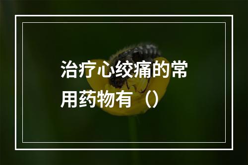 治疗心绞痛的常用药物有（）