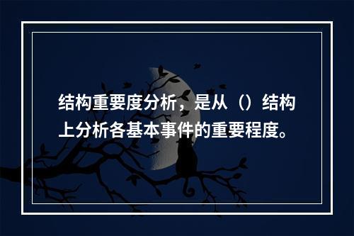 结构重要度分析，是从（）结构上分析各基本事件的重要程度。