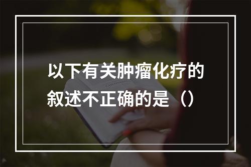 以下有关肿瘤化疗的叙述不正确的是（）