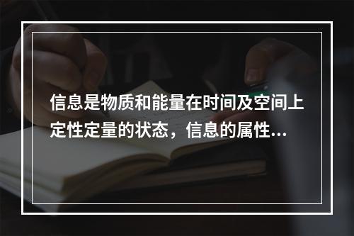 信息是物质和能量在时间及空间上定性定量的状态，信息的属性包括