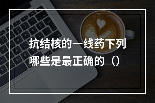 抗结核的一线药下列哪些是最正确的（）