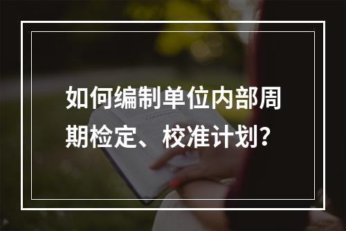 如何编制单位内部周期检定、校准计划？