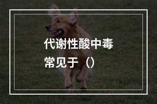 代谢性酸中毒常见于（）