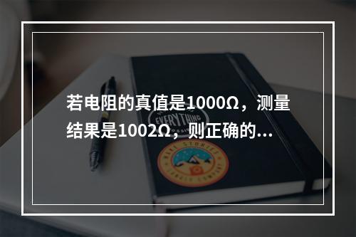 若电阻的真值是1000Ω，测量结果是1002Ω，则正确的结论