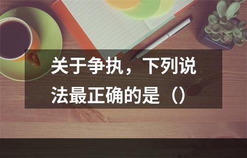 关于争执，下列说法最正确的是（）