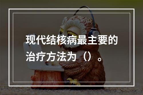 现代结核病最主要的治疗方法为（）。