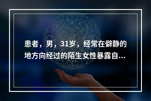 患者，男，31岁，经常在僻静的地方向经过的陌生女性暴露自己的