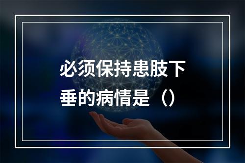 必须保持患肢下垂的病情是（）