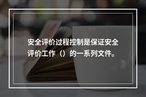 安全评价过程控制是保证安全评价工作（）的一系列文件。