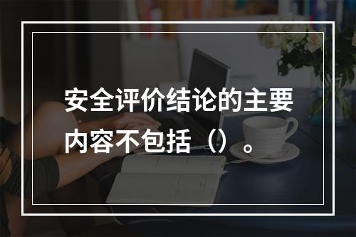 安全评价结论的主要内容不包括（）。