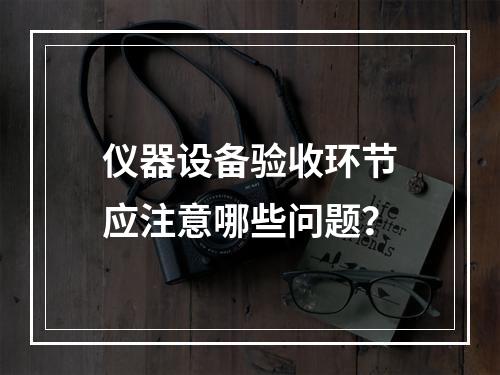 仪器设备验收环节应注意哪些问题？