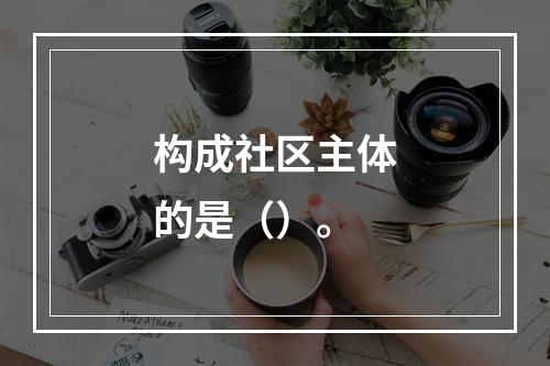 构成社区主体的是（）。