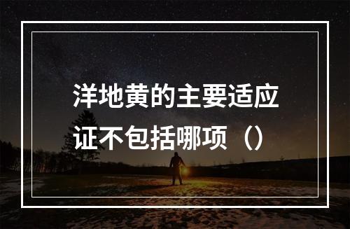 洋地黄的主要适应证不包括哪项（）