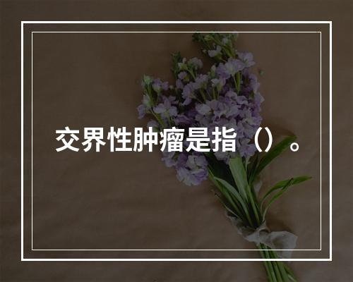 交界性肿瘤是指（）。