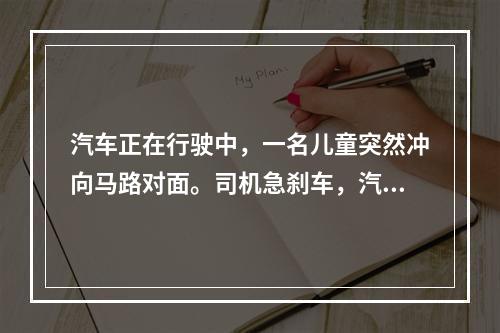 汽车正在行驶中，一名儿童突然冲向马路对面。司机急刹车，汽车在