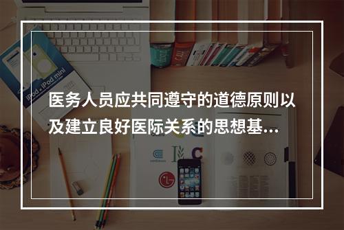 医务人员应共同遵守的道德原则以及建立良好医际关系的思想基础是