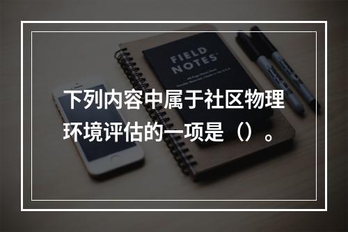 下列内容中属于社区物理环境评估的一项是（）。