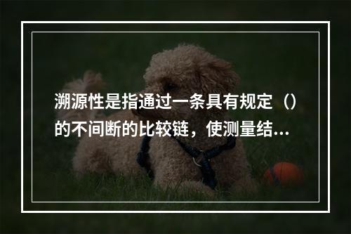 溯源性是指通过一条具有规定（）的不间断的比较链，使测量结果或