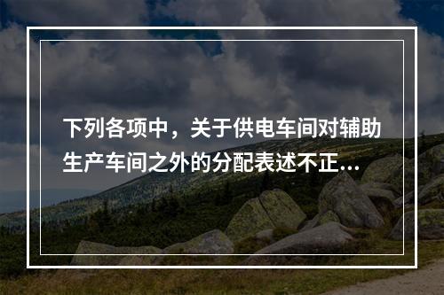 下列各项中，关于供电车间对辅助生产车间之外的分配表述不正确的