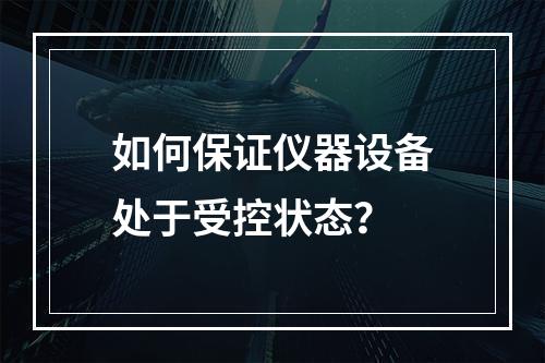 如何保证仪器设备处于受控状态？