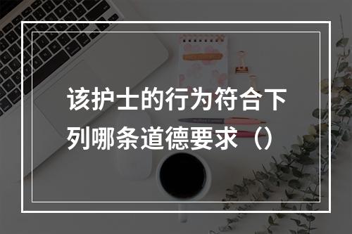 该护士的行为符合下列哪条道德要求（）