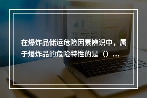 在爆炸品储运危险因素辨识中，属于爆炸品的危险特性的是（）。