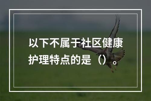 以下不属于社区健康护理特点的是（）。