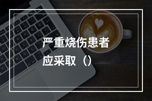 严重烧伤患者应采取（）